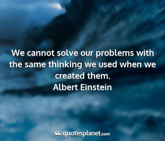 Albert einstein - we cannot solve our problems with the same...