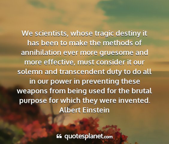 Albert einstein - we scientists, whose tragic destiny it has been...