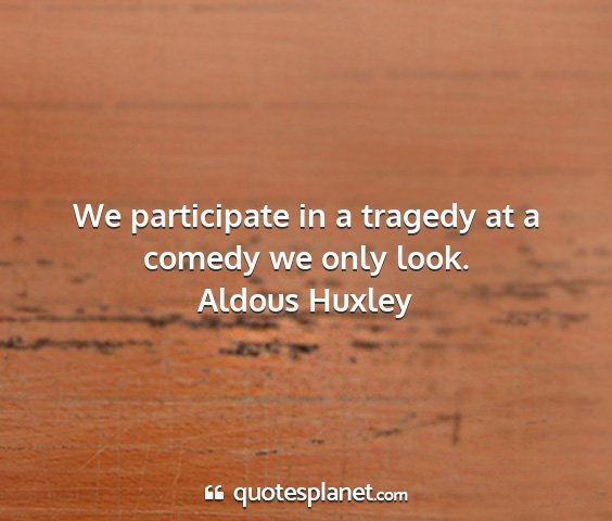 Aldous huxley - we participate in a tragedy at a comedy we only...