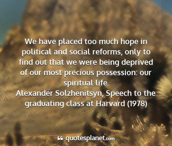 Alexander solzhenitsyn, speech to the graduating class at harvard (1978) - we have placed too much hope in political and...