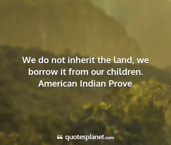 American indian prove - we do not inherit the land, we borrow it from our...