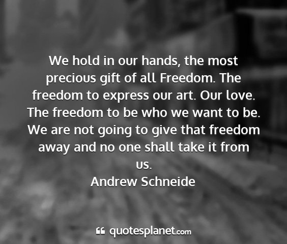 Andrew schneide - we hold in our hands, the most precious gift of...