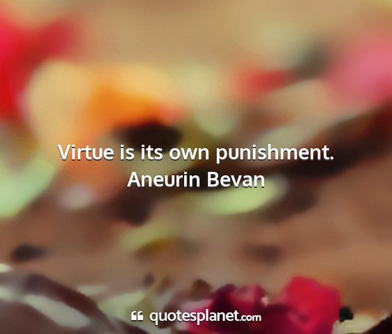 Aneurin bevan - virtue is its own punishment....