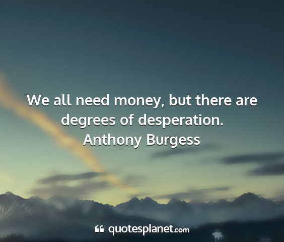 Anthony burgess - we all need money, but there are degrees of...