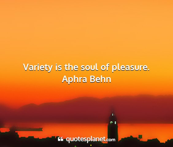 Aphra behn - variety is the soul of pleasure....