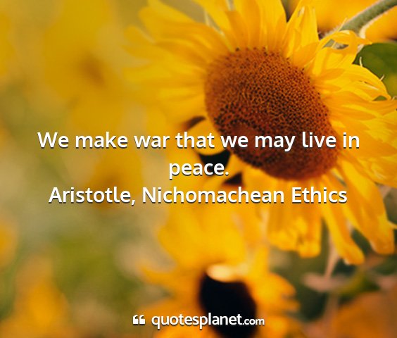 Aristotle, nichomachean ethics - we make war that we may live in peace....