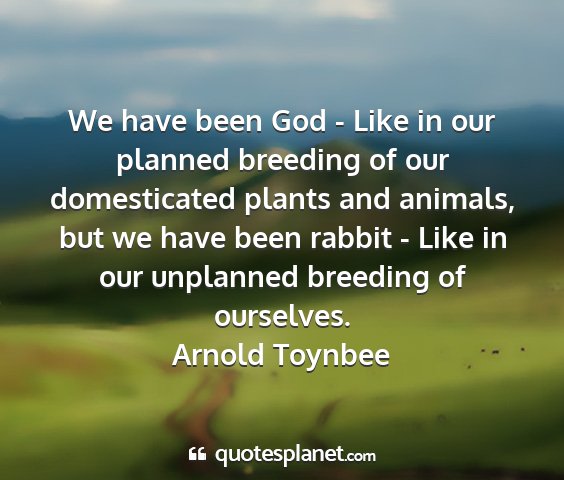 Arnold toynbee - we have been god - like in our planned breeding...