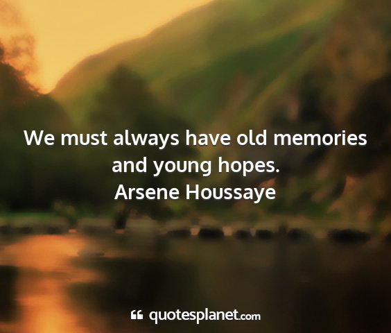 Arsene houssaye - we must always have old memories and young hopes....