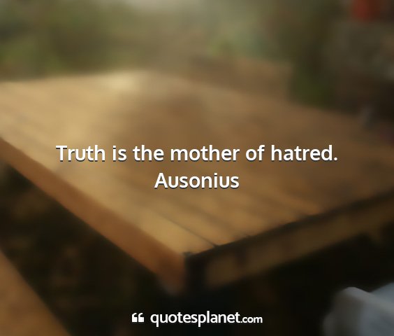 Ausonius - truth is the mother of hatred....