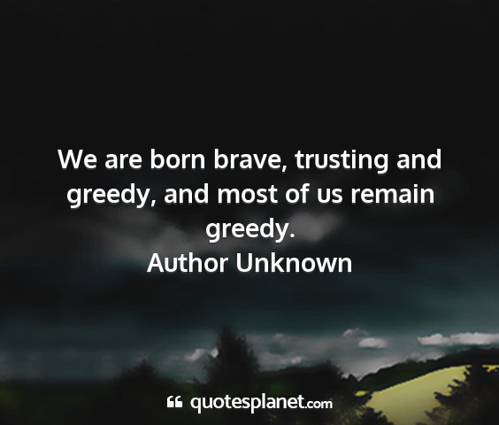 Author unknown - we are born brave, trusting and greedy, and most...