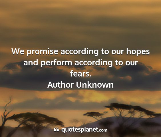 Author unknown - we promise according to our hopes and perform...