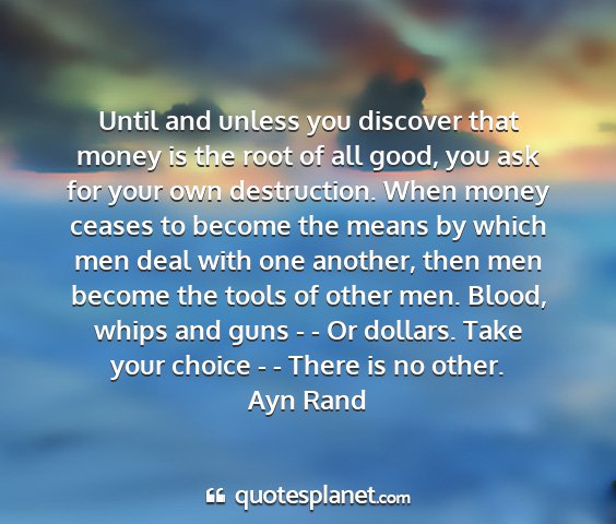 Ayn rand - until and unless you discover that money is the...