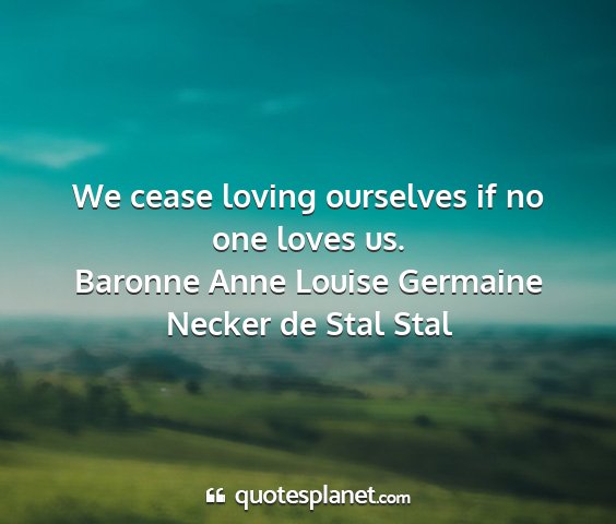 Baronne anne louise germaine necker de stal stal - we cease loving ourselves if no one loves us....