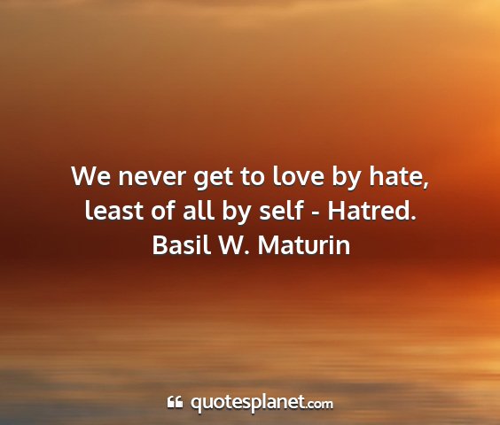 Basil w. maturin - we never get to love by hate, least of all by...
