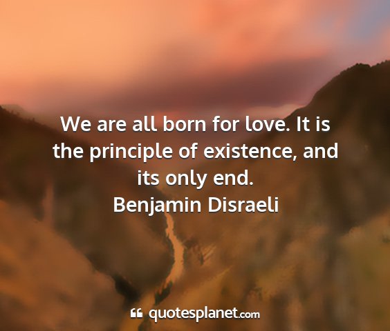 Benjamin disraeli - we are all born for love. it is the principle of...