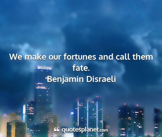 Benjamin disraeli - we make our fortunes and call them fate....