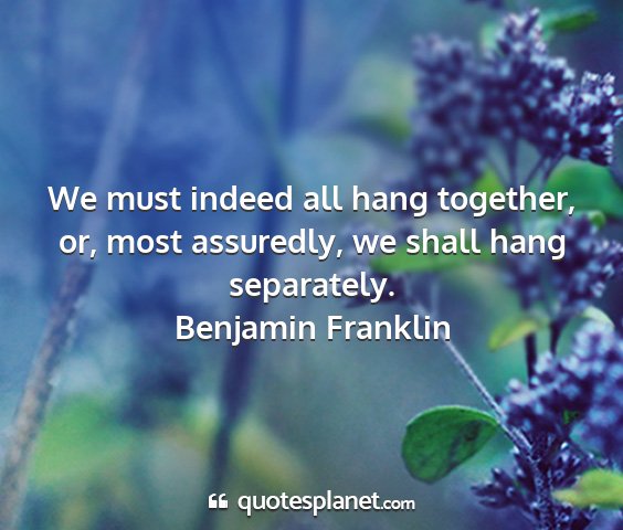 Benjamin franklin - we must indeed all hang together, or, most...