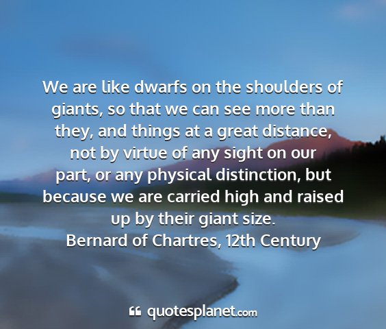 Bernard of chartres, 12th century - we are like dwarfs on the shoulders of giants, so...