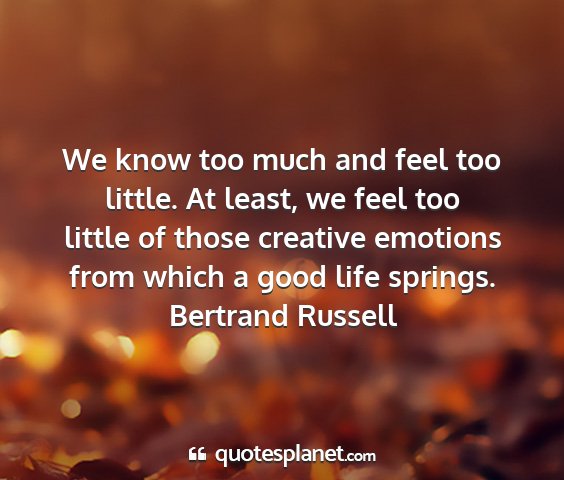 Bertrand russell - we know too much and feel too little. at least,...