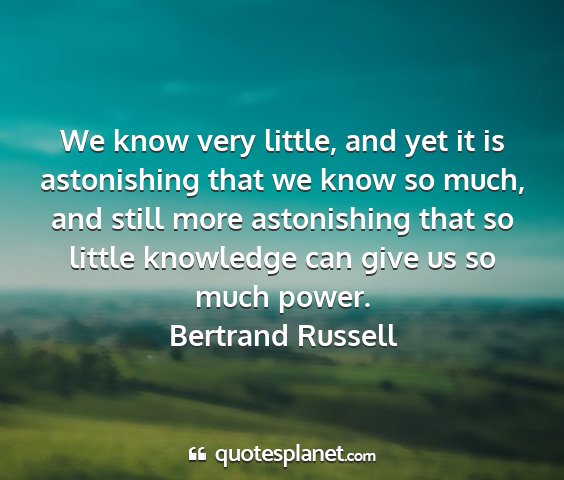 Bertrand russell - we know very little, and yet it is astonishing...