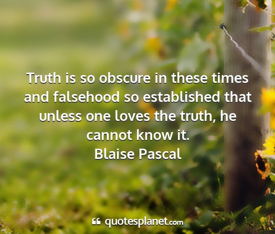 Blaise pascal - truth is so obscure in these times and falsehood...