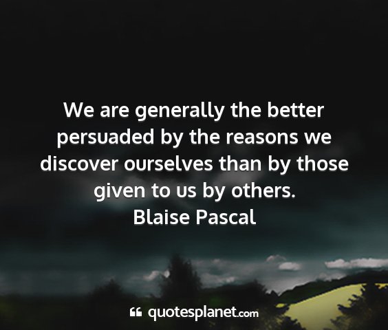 Blaise pascal - we are generally the better persuaded by the...