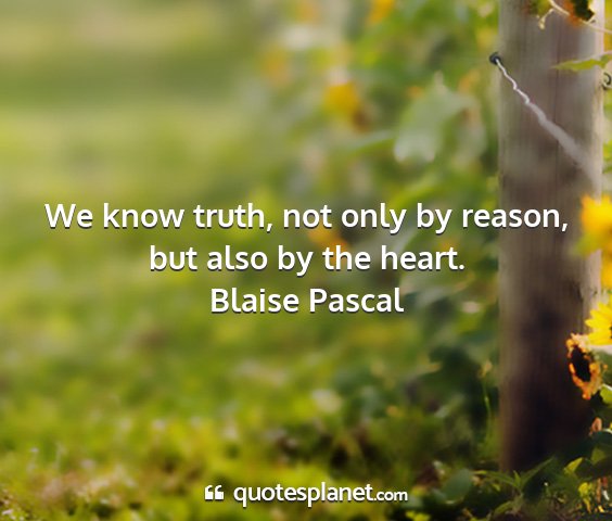 Blaise pascal - we know truth, not only by reason, but also by...