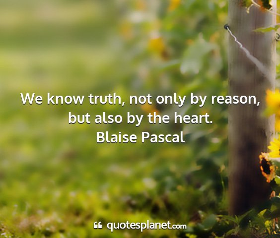 Blaise pascal - we know truth, not only by reason, but also by...