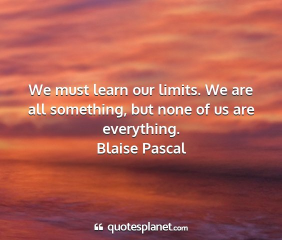 Blaise pascal - we must learn our limits. we are all something,...