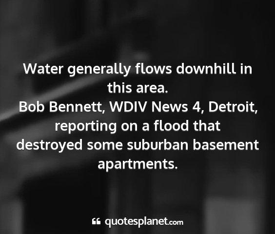 Bob bennett, wdiv news 4, detroit, reporting on a flood that destroyed some suburban basement apartments. - water generally flows downhill in this area....