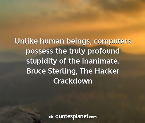 Bruce sterling, the hacker crackdown - unlike human beings, computers possess the truly...