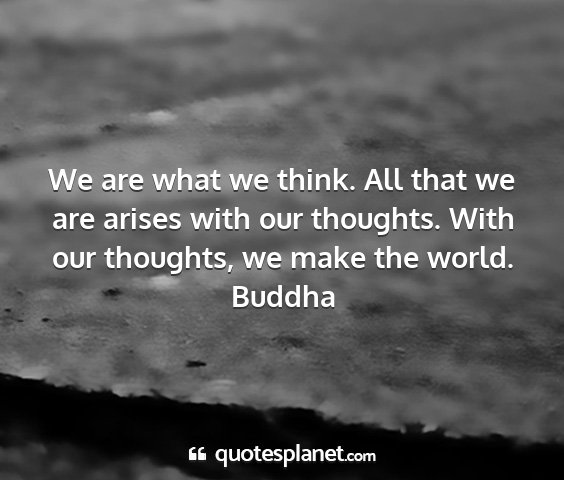 Buddha - we are what we think. all that we are arises with...