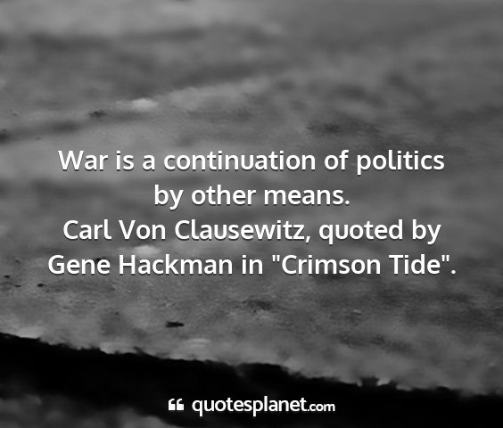 Carl von clausewitz, quoted by gene hackman in 