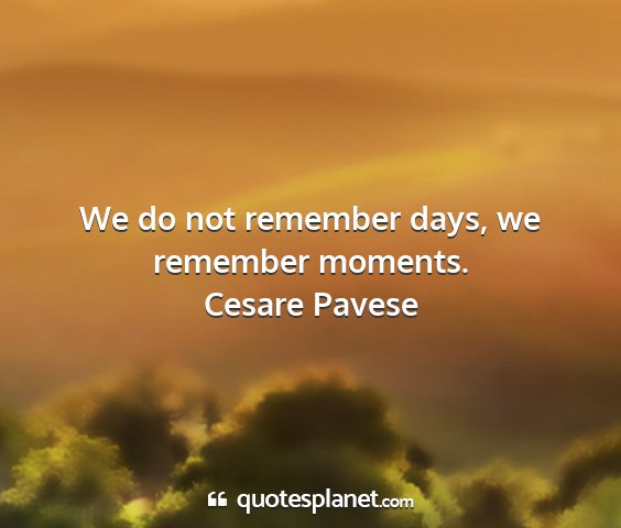 Cesare pavese - we do not remember days, we remember moments....