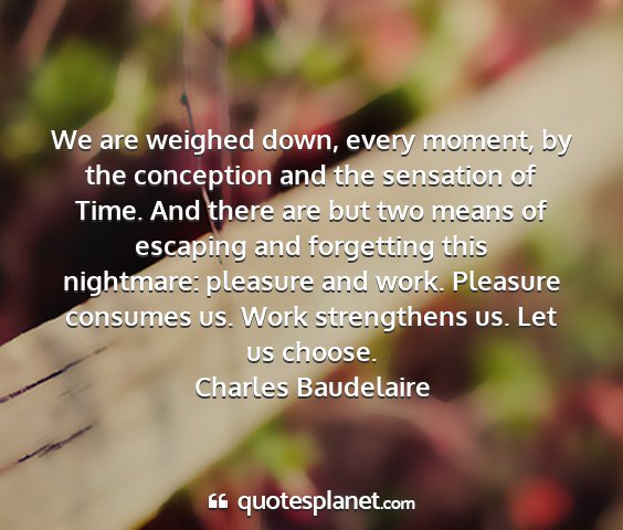 Charles baudelaire - we are weighed down, every moment, by the...