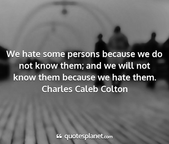 Charles caleb colton - we hate some persons because we do not know them;...