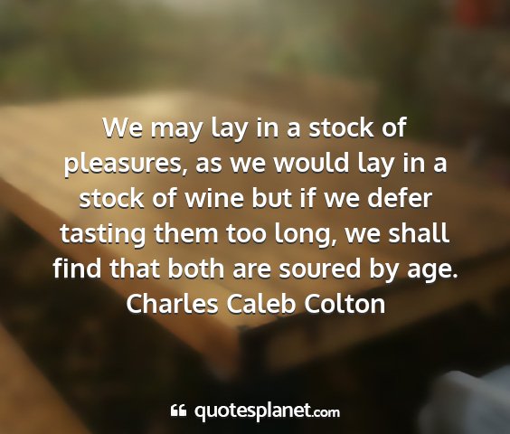 Charles caleb colton - we may lay in a stock of pleasures, as we would...