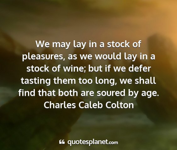 Charles caleb colton - we may lay in a stock of pleasures, as we would...