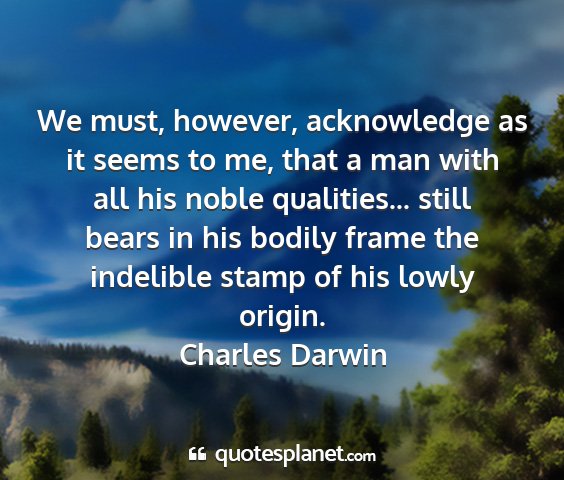 Charles darwin - we must, however, acknowledge as it seems to me,...
