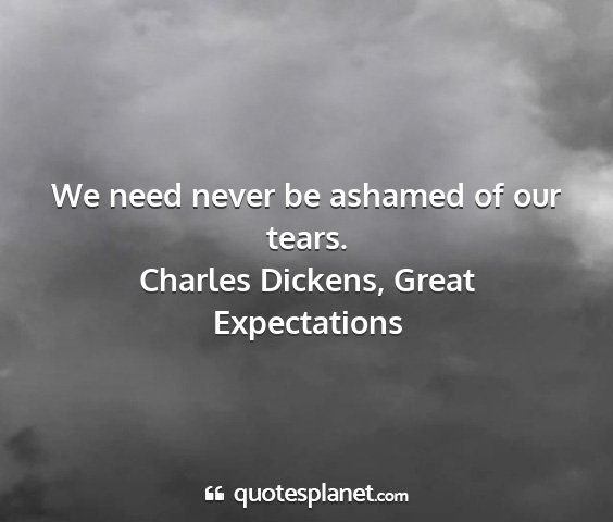 Charles dickens, great expectations - we need never be ashamed of our tears....