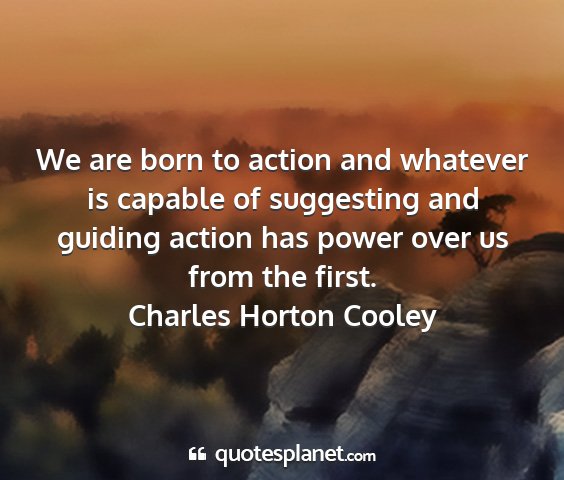 Charles horton cooley - we are born to action and whatever is capable of...
