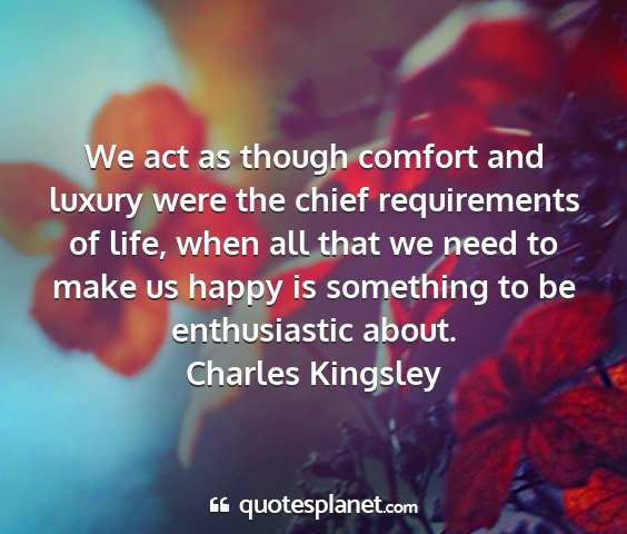 Charles kingsley - we act as though comfort and luxury were the...