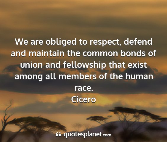 Cicero - we are obliged to respect, defend and maintain...