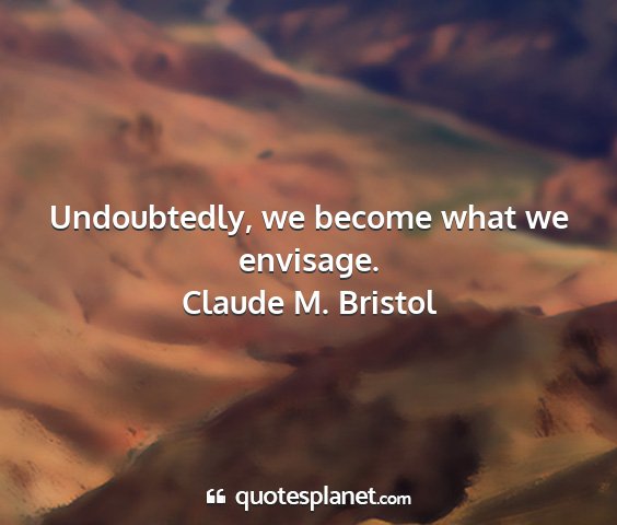 Claude m. bristol - undoubtedly, we become what we envisage....