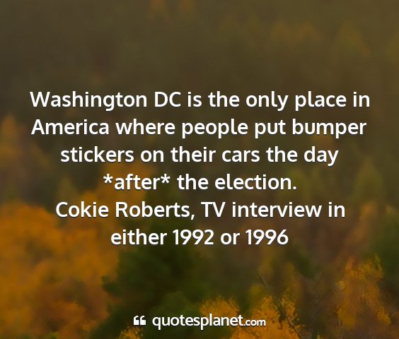 Cokie roberts, tv interview in either 1992 or 1996 - washington dc is the only place in america where...