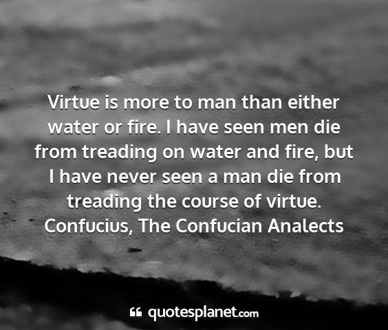 Confucius, the confucian analects - virtue is more to man than either water or fire....