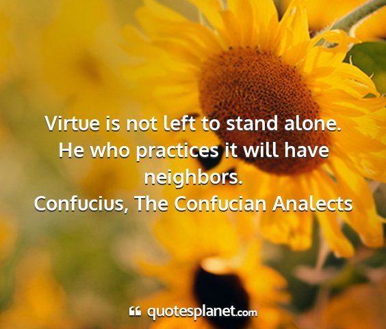 Confucius, the confucian analects - virtue is not left to stand alone. he who...