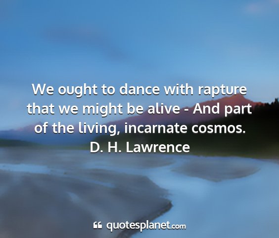 D. h. lawrence - we ought to dance with rapture that we might be...