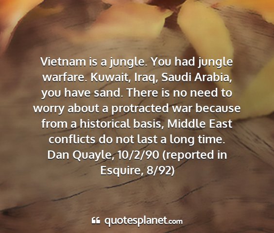 Dan quayle, 10/2/90 (reported in esquire, 8/92) - vietnam is a jungle. you had jungle warfare....