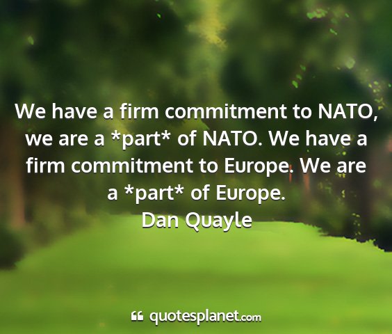 Dan quayle - we have a firm commitment to nato, we are a...